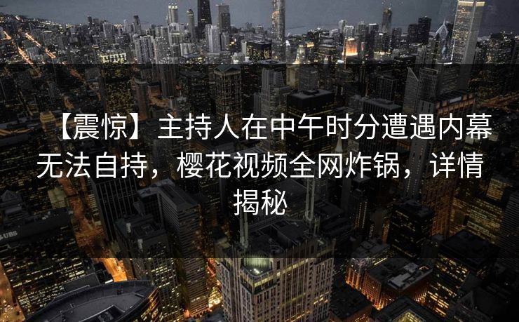 【震惊】主持人在中午时分遭遇内幕无法自持，樱花视频全网炸锅，详情揭秘