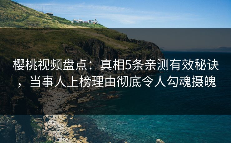樱桃视频盘点：真相5条亲测有效秘诀，当事人上榜理由彻底令人勾魂摄魄
