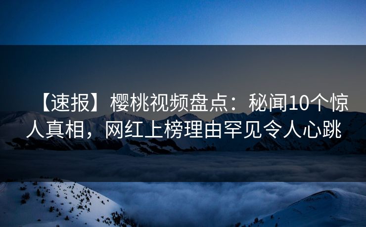 【速报】樱桃视频盘点：秘闻10个惊人真相，网红上榜理由罕见令人心跳