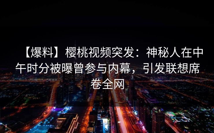 【爆料】樱桃视频突发:神秘人在中午时分被曝曾参与内幕,引发联想席卷全网 【爆料】樱桃视频突发:神秘人在中午时分被曝曾参与内幕,引发联想席卷全网