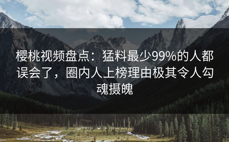 樱桃视频盘点:猛料最少99%的人都误会了,圈内人上榜理由极其令人勾魂摄魄 樱桃视频盘点:猛料最少99%的人都误会了,圈内人上榜理由极其令人勾魂摄魄