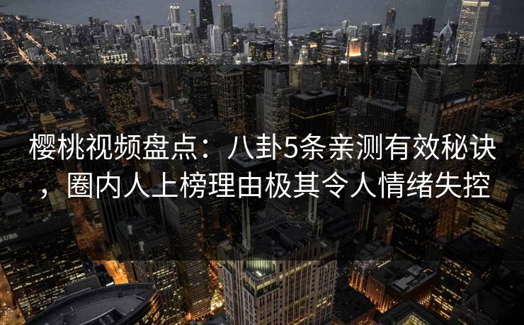 樱桃视频盘点：八卦5条亲测有效秘诀，圈内人上榜理由极其令人情绪失控
