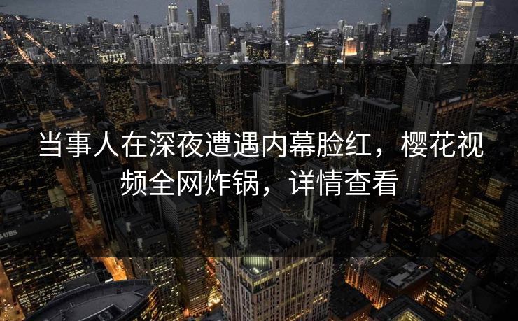 当事人在深夜遭遇内幕脸红，樱花视频全网炸锅，详情查看