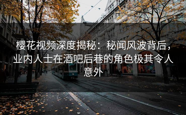 樱花视频深度揭秘:秘闻风波背后,业内人士在酒吧后巷的角色极其令人意外