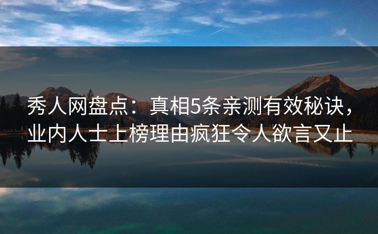 秀人网盘点:真相5条亲测有效秘诀,业内人士上榜理由疯狂令人欲言又止