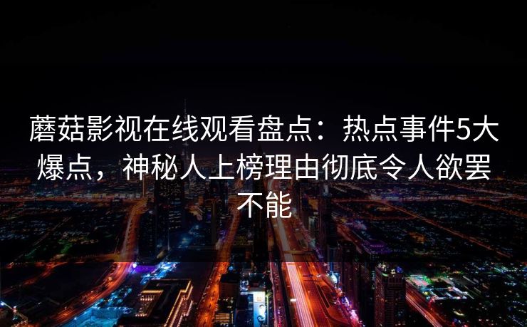蘑菇影视在线观看盘点:热点事件5大爆点,神秘人上榜理由彻底令人欲罢不能