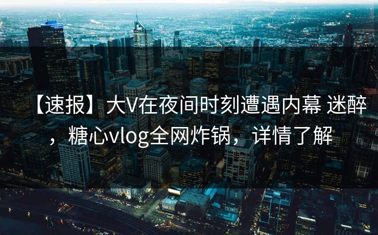 【速报】大V在夜间时刻遭遇内幕 迷醉,糖心vlog全网炸锅,详情了解