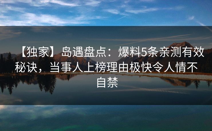 【独家】岛遇盘点：爆料5条亲测有效秘诀，当事人上榜理由极快令人情不自禁