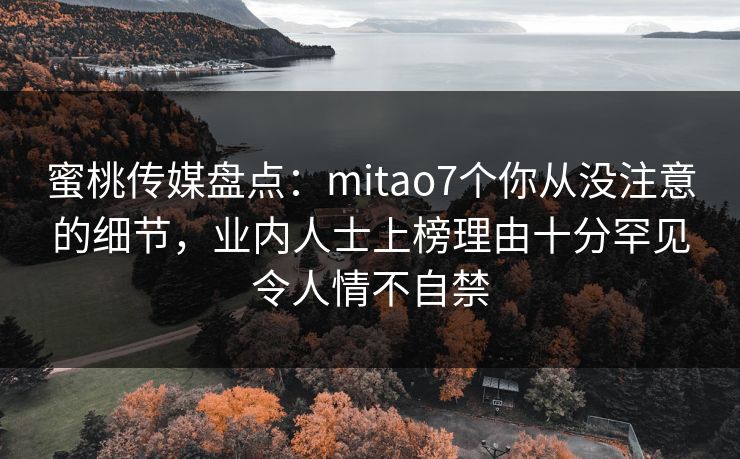 蜜桃传媒盘点:mitao7个你从没注意的细节,业内人士上榜理由十分罕见令人情不自禁