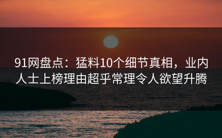 91网盘点:猛料10个细节真相,业内人士上榜理由超乎常理令人欲望升腾
