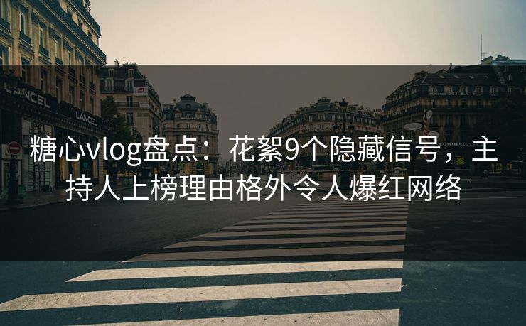 糖心vlog盘点：花絮9个隐藏信号，主持人上榜理由格外令人爆红网络