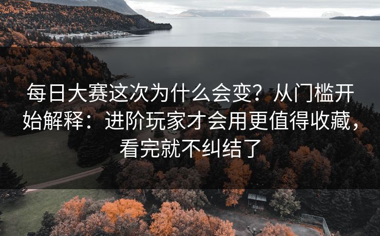 每日大赛这次为什么会变？从门槛开始解释：进阶玩家才会用更值得收藏，看完就不纠结了