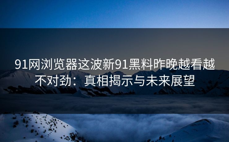 91网浏览器这波新91黑料昨晚越看越不对劲:真相揭示与未来展望 91网浏览器这波新91黑料昨晚越看越不对劲:真相揭示与未来展望
