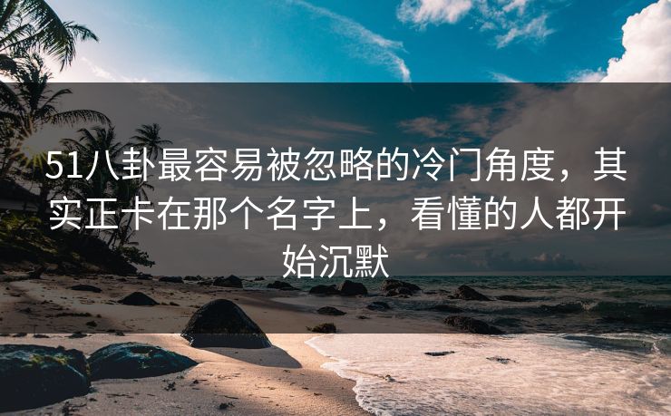 51八卦最容易被忽略的冷门角度,其实正卡在那个名字上,看懂的人都开始沉默